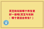 灵芝和石斛哪个养生更好一些呀(灵芝与石斛：哪个更适合养生？)