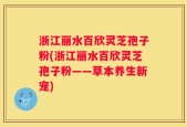 浙江丽水百欣灵芝孢子粉(浙江丽水百欣灵芝孢子粉——草本养生新宠)