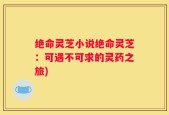 绝命灵芝小说绝命灵芝：可遇不可求的灵药之旅)