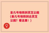 坐几号地铁到灵芝公园(乘几号地铁到达灵芝公园？看这里！)