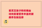爱灵芝孢子粉的理由 功效显著营养丰富的健康养生新选择