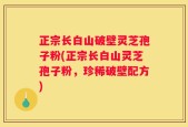 正宗长白山破壁灵芝孢子粉(正宗长白山灵芝孢子粉，珍稀破壁配方)