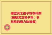 破壁灵芝孢子粉农科院(破壁灵芝孢子粉：农科院的强力助推者)