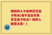 哪四种人不能喝灵芝孢子粉水(谁不适合饮用灵芝孢子粉水？四种人群需注意！)