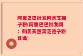 阿里巴巴批发网灵芝孢子粉(阿里巴巴批发网：购买天然灵芝孢子粉首选)