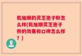 乾旭顺的灵芝孢子粉怎么样(乾旭顺灵芝孢子粉的效果和口碑怎么样？)