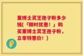 董博士灵芝孢子粉多少钱(「限时优惠！」购买董博士灵芝孢子粉，立享特惠价！)