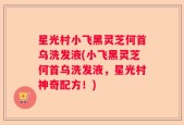 星光村小飞黑灵芝何首乌洗发液(小飞黑灵芝何首乌洗发液，星光村神奇配方！)