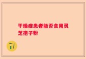 干燥症患者能否食用灵芝孢子粉