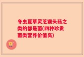 冬虫夏草灵芝猴头菇之类的都是菌(四种珍贵菌类营养价值高)