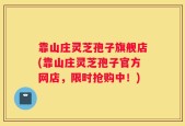 靠山庄灵芝孢子旗舰店(靠山庄灵芝孢子官方网店，限时抢购中！)