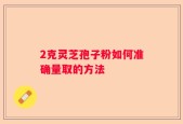 2克灵芝孢子粉如何准确量取的方法