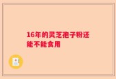 16年的灵芝孢子粉还能不能食用