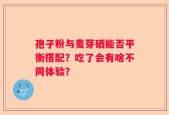 孢子粉与麦芽硒能否平衡搭配？吃了会有啥不同体验？
