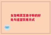 女生喝灵芝孢子粉的好处与适宜饮用方式