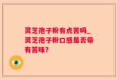 灵芝孢子粉有点苦吗_灵芝孢子粉口感是否带有苦味？