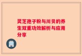 灵芝孢子粉与川贝的养生双重功效解析与应用分享