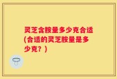 灵芝含胺量多少克合适(合适的灵芝胺量是多少克？)