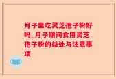 月子里吃灵芝孢子粉好吗_月子期间食用灵芝孢子粉的益处与注意事项