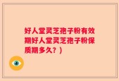 好人堂灵芝孢子粉有效期好人堂灵芝孢子粉保质期多久？)