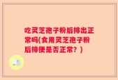 吃灵芝孢子粉后排出正常吗(食用灵芝孢子粉后排便是否正常？)