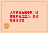 大同长白山孢子粉：唤醒你的生活活力，尝试后让你惊喜