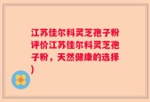 江苏佳尔科灵芝孢子粉评价江苏佳尔科灵芝孢子粉，天然健康的选择)