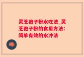 灵芝孢子粉水吃法_灵芝孢子粉的食用方法：简单有效的水冲法