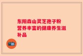 东阳森山灵芝孢子粉 营养丰富的健康养生滋补品