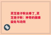灵芝孢子粉太棒了_灵芝孢子粉：神奇的健康益处与功效
