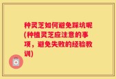 种灵芝如何避免踩坑呢(种植灵芝应注意的事项，避免失败的经验教训)