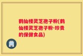 鹤仙楼灵芝孢子粉(鹤仙楼灵芝孢子粉-珍贵的保健食品)
