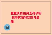 查查长白山灵芝孢子粉 探寻其独特功效与品质