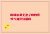 咖啡加灵芝孢子粉的奇妙作用你知道吗