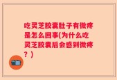 吃灵芝胶囊肚子有微疼是怎么回事(为什么吃灵芝胶囊后会感到微疼？)