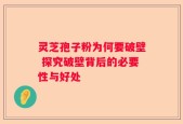 灵芝孢子粉为何要破壁 探究破壁背后的必要性与好处