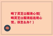 喝了灵芝口服液心慌(喝灵芝口服液后出现心慌，该怎么办？)