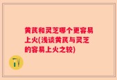 黄芪和灵芝哪个更容易上火(浅谈黄芪与灵芝的容易上火之较)