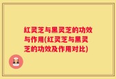 红灵芝与黑灵芝的功效与作用(红灵芝与黑灵芝的功效及作用对比)