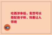 吃西洋参后，竟然可以搭配孢子粉，效果让人惊艳