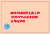 尚绿农科院灵芝孢子粉 优质养生品带来健康活力新体验