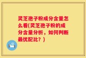 灵芝孢子粉成分含量怎么看(灵芝孢子粉的成分含量分析，如何判断最优配比？)