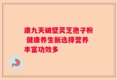 康九天破壁灵芝孢子粉 健康养生新选择营养丰富功效多