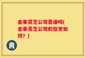 金寨灵芝公司靠谱吗(金寨灵芝公司的信誉如何？)