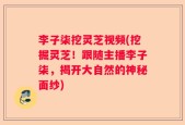 李子柒挖灵芝视频(挖掘灵芝！跟随主播李子柒，揭开大自然的神秘面纱)