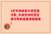 1斤牛肉放多少灵芝孢子粉_牛肉烹饪时灵芝孢子粉的适量添加指南)