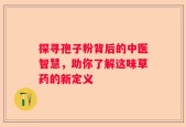 探寻孢子粉背后的中医智慧，助你了解这味草药的新定义
