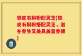 铁皮石斛粉配灵芝(铁皮石斛粉搭配灵芝，滋补养生又兼具美容养颜)