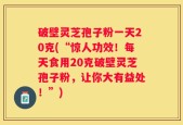 破壁灵芝孢子粉一天20克(“惊人功效！每天食用20克破壁灵芝孢子粉，让你大有益处！”)
