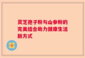 灵芝孢子粉与山参粉的完美结合助力健康生活新方式
